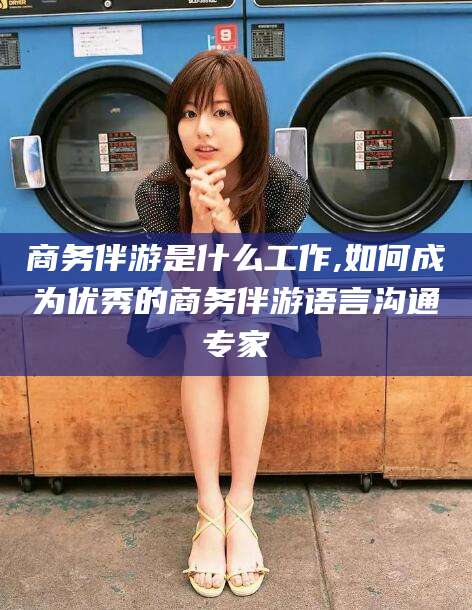 漳州商务伴游是什么工作,如何成为优秀的商务伴游语言沟通专家