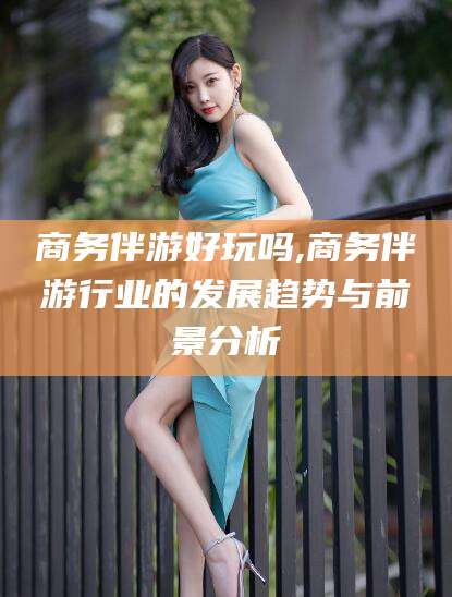 漳州商务伴游好玩吗,商务伴游行业的发展趋势与前景分析