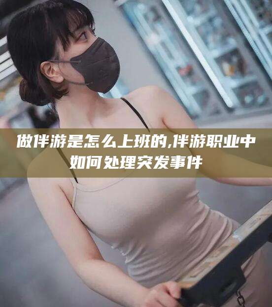 漳州做伴游是怎么上班的,伴游职业中如何处理突发事件