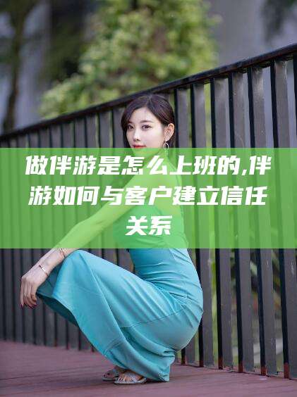 漳州做伴游是怎么上班的,伴游如何与客户建立信任关系