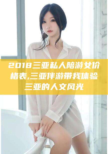 漳州2018三亚私人陪游女价格表,三亚伴游带我体验三亚的人文风光