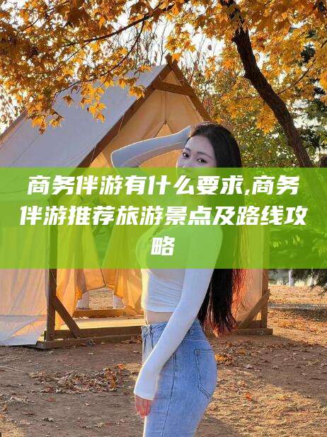 漳州商务伴游有什么要求,商务伴游推荐旅游景点及路线攻略