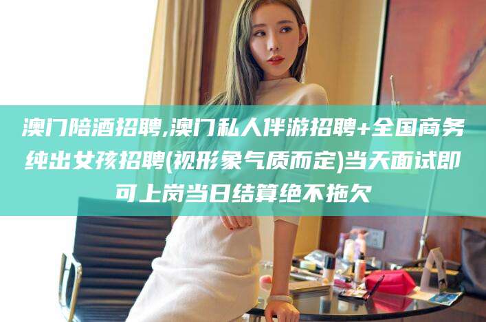 漳州澳门陪酒招聘,澳门私人伴游招聘+全国商务纯出女孩招聘(视形象气质而定)当天面试即可上岗当日结算绝不拖欠