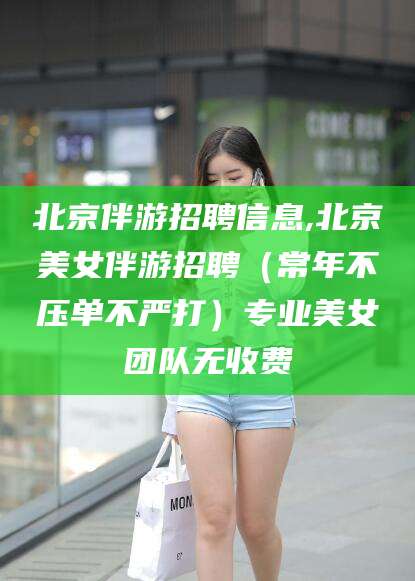 漳州北京伴游招聘信息,北京美女伴游招聘（常年不压单不严打）专业美女团队无收费