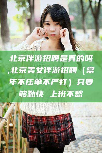漳州北京伴游招聘是真的吗,北京美女伴游招聘（常年不压单不严打）只要够勤快 上班不愁