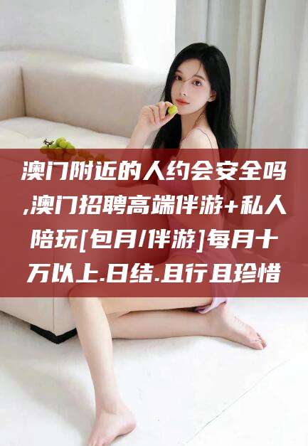漳州澳门附近的人约会安全吗,澳门招聘高端伴游+私人陪玩[包月/伴游]每月十万以上.日结.且行且珍惜