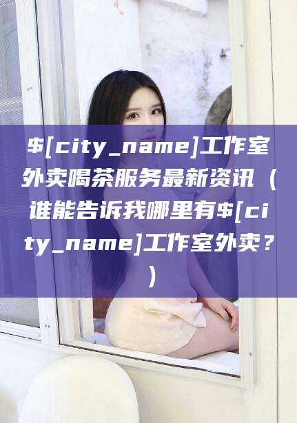 漳州工作室外卖喝茶服务最新资讯（谁能告诉我哪里有漳州工作室外卖？）