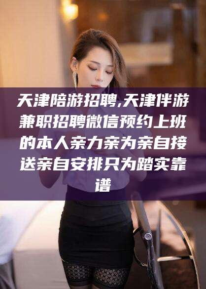 漳州天津陪游招聘,天津伴游兼职招聘微信预约上班的本人亲力亲为亲自接送亲自安排只为踏实靠谱