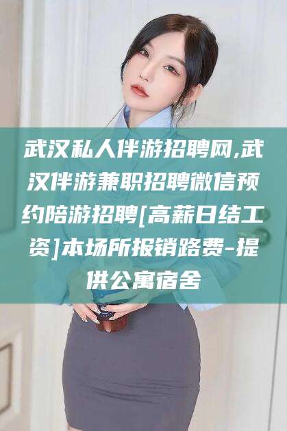 漳州武汉私人伴游招聘网,武汉伴游兼职招聘微信预约陪游招聘[高薪日结工资]本场所报销路费-提供公寓宿舍