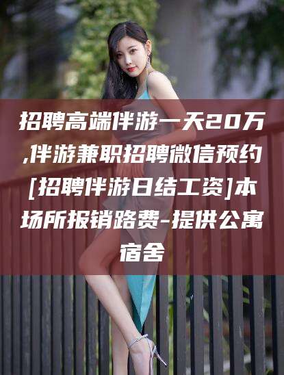 漳州招聘高端伴游一天20万,伴游兼职招聘微信预约[招聘伴游日结工资]本场所报销路费-提供公寓宿舍