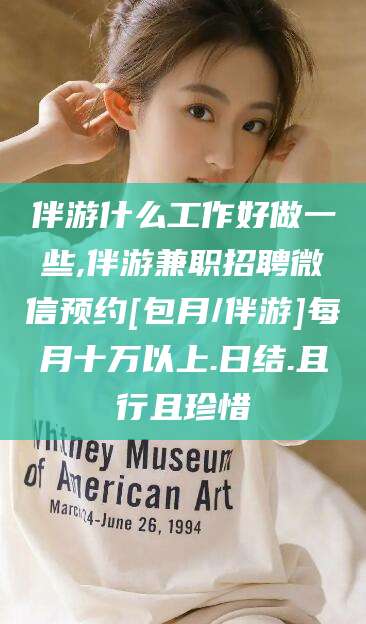 漳州伴游什么工作好做一些,伴游兼职招聘微信预约[包月/伴游]每月十万以上.日结.且行且珍惜