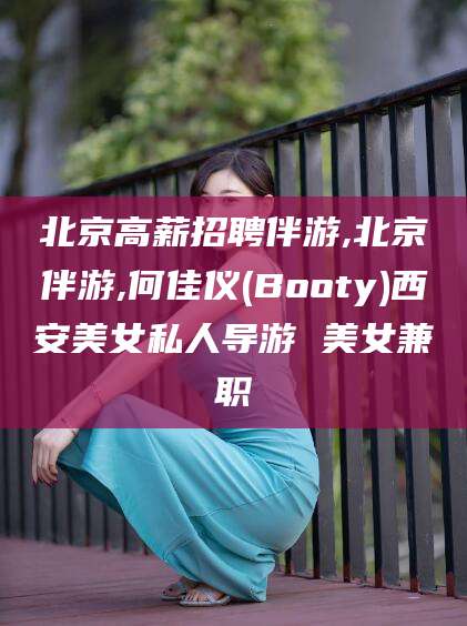 漳州北京高薪招聘伴游,北京伴游,何佳仪(Booty)西安美女私人导游 美女兼职