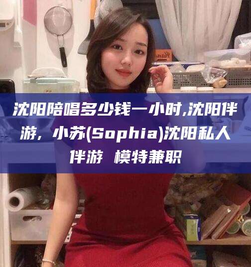 漳州沈阳陪唱多少钱一小时,沈阳伴游,贠小苏(Sophia)沈阳私人伴游 模特兼职