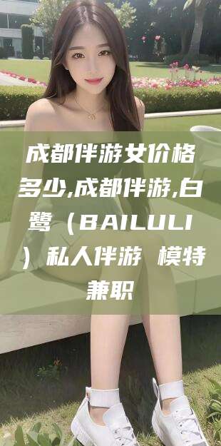漳州成都伴游女价格多少,成都伴游,白鹭（BAILULI）私人伴游 模特兼职