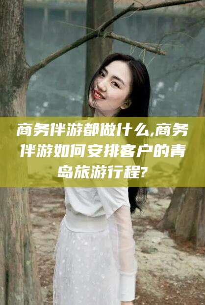 漳州商务伴游都做什么,商务伴游如何安排客户的青岛旅游行程?