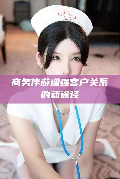 漳州商务伴游增强客户关系的新途径