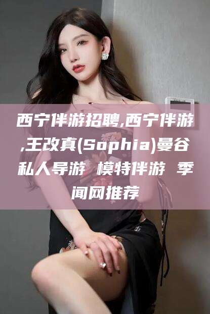 漳州西宁伴游招聘,西宁伴游,王改真(Sophia)曼谷私人导游 模特伴游 季闻网推荐
