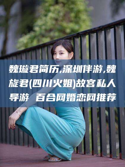 漳州魏璇君简历,深圳伴游,魏旋君(四川火姐)故宫私人导游 百合网婚恋网推荐