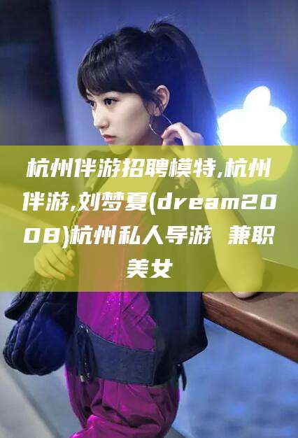 漳州杭州伴游招聘模特,杭州伴游,刘梦夏(dream2008)杭州私人导游 兼职美女