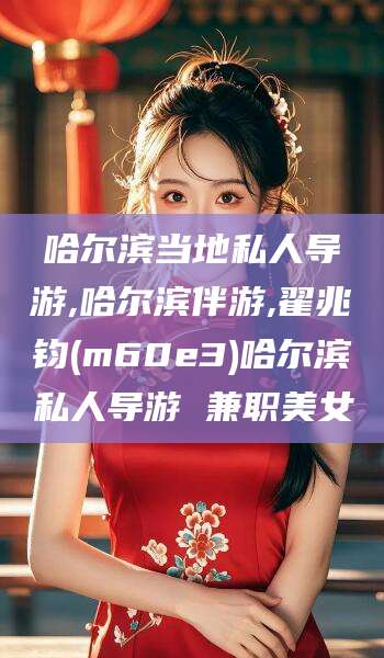 漳州哈尔滨当地私人导游,哈尔滨伴游,翟兆钧(m60e3)哈尔滨私人导游 兼职美女