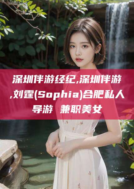 漳州深圳伴游经纪,深圳伴游,刘霆(Sophia)合肥私人导游 兼职美女