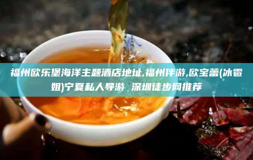 漳州福州欧乐堡海洋主题酒店地址,福州伴游,欧宝蕾(冰雹姐)宁夏私人导游 深圳徒步网推荐