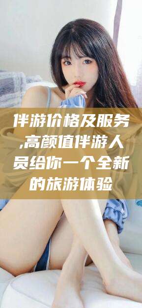 漳州伴游价格及服务,高颜值伴游人员给你一个全新的旅游体验