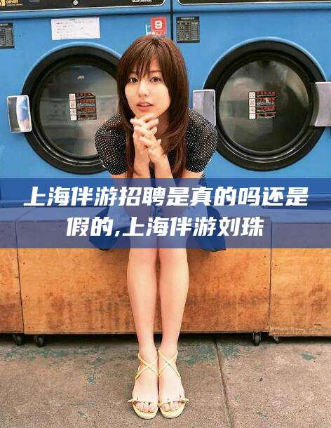 漳州上海伴游招聘是真的吗还是假的,上海伴游刘珠