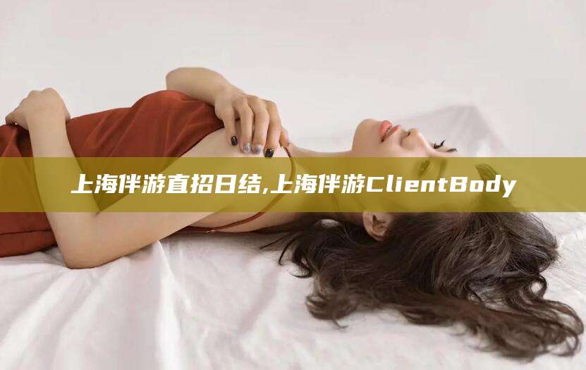 漳州上海伴游直招日结,上海伴游ClientBody