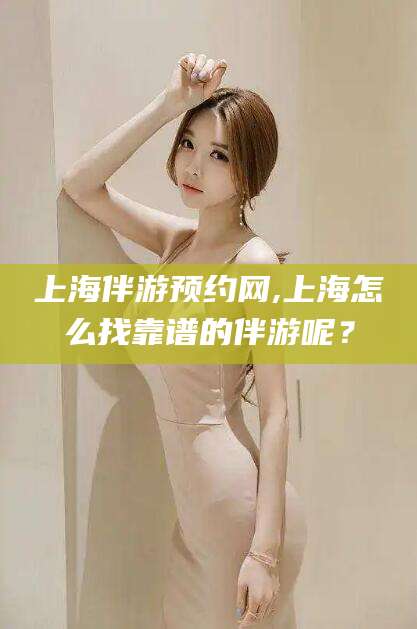 漳州上海伴游预约网,上海怎么找靠谱的伴游呢？