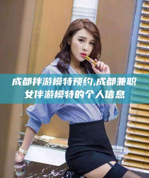 漳州成都拌游模特预约,成都兼职女伴游模特的个人信息