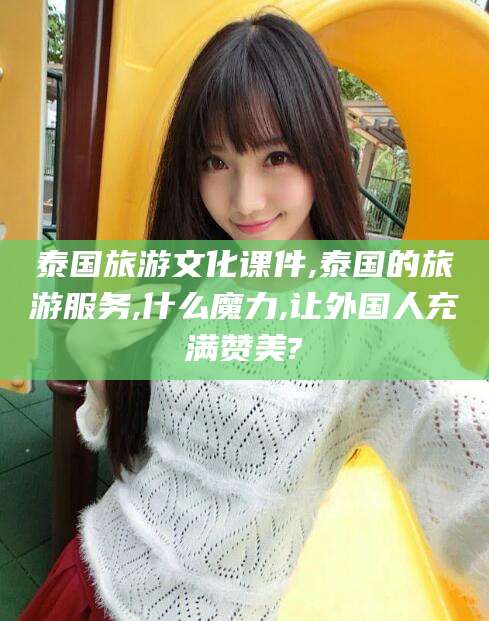 漳州泰国旅游文化课件,泰国的旅游服务,什么魔力,让外国人充满赞美?