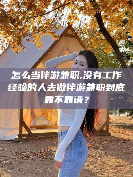 漳州怎么当伴游兼职,没有工作经验的人去做伴游兼职到底靠不靠谱？