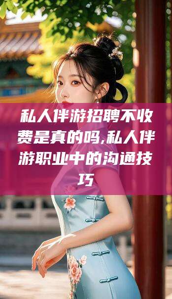 漳州私人伴游招聘不收费是真的吗,私人伴游职业中的沟通技巧