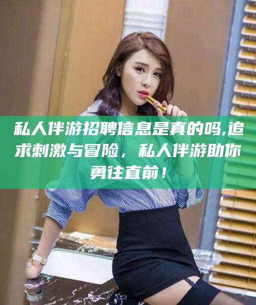 漳州私人伴游招聘信息是真的吗,追求刺激与冒险，私人伴游助你勇往直前！