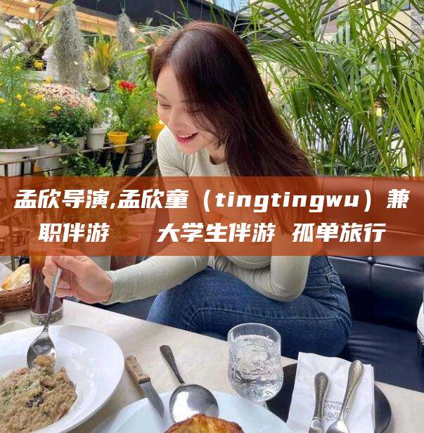 漳州孟欣导演,孟欣童（tingtingwu）兼职伴游   大学生伴游 孤单旅行