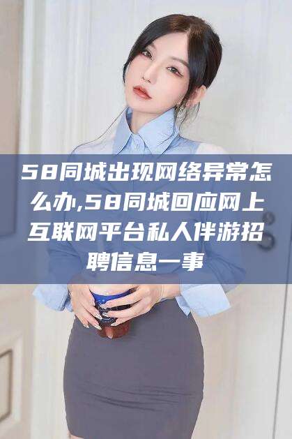 漳州58同城出现网络异常怎么办,58同城回应网上互联网平台私人伴游招聘信息一事