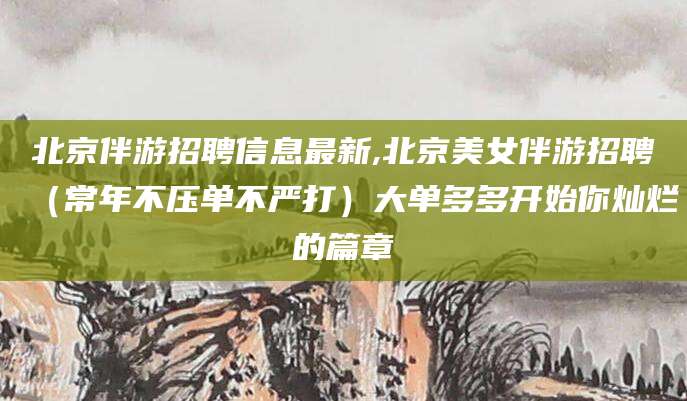 漳州北京伴游招聘信息最新,北京美女伴游招聘（常年不压单不严打）大单多多开始你灿烂的篇章