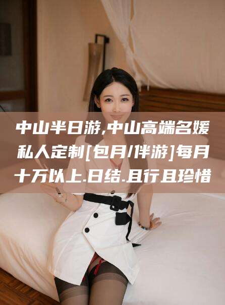 漳州中山半日游,中山高端名媛私人定制[包月/伴游]每月十万以上.日结.且行且珍惜