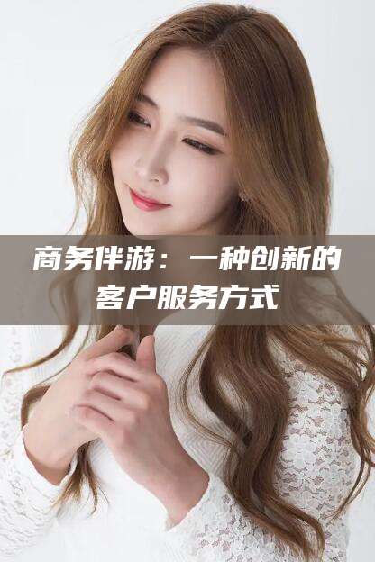 漳州商务伴游：一种创新的客户服务方式