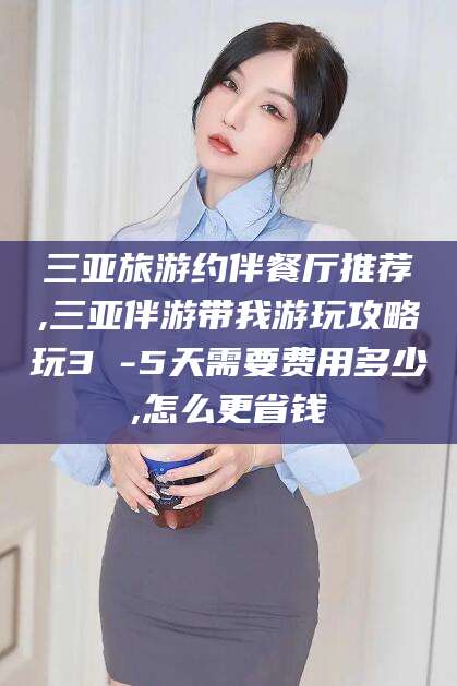 漳州三亚旅游约伴餐厅推荐,三亚伴游带我游玩攻略玩3 -5天需要费用多少,怎么更省钱