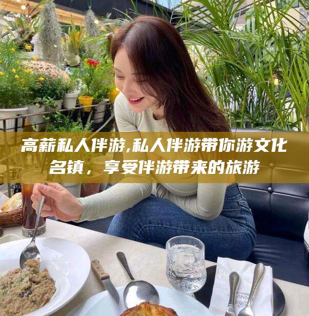 漳州高薪私人伴游,私人伴游带你游文化名镇，享受伴游带来的旅游