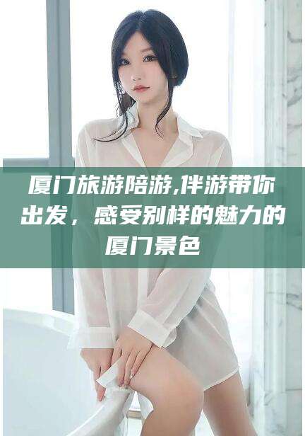 漳州厦门旅游陪游,伴游带你出发，感受别样的魅力的厦门景色