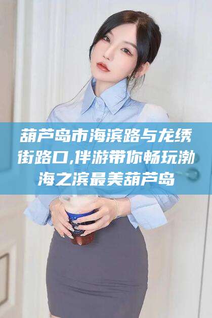 漳州葫芦岛市海滨路与龙绣街路口,伴游带你畅玩渤海之滨最美葫芦岛