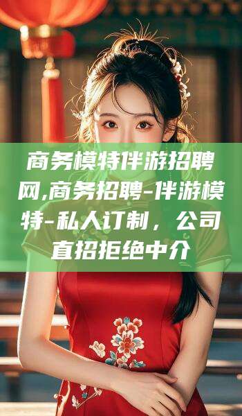 漳州商务模特伴游招聘网,商务招聘-伴游模特-私人订制，公司直招拒绝中介