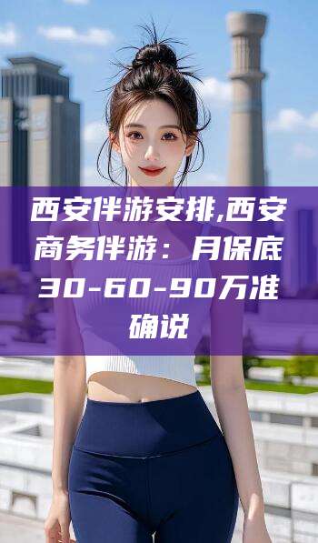 漳州西安伴游安排,西安商务伴游：月保底30-60-90万准确说