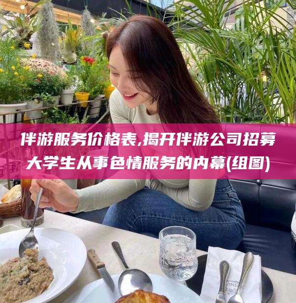 漳州伴游服务价格表,揭开伴游公司招募大学生从事色情服务的内幕(组图)