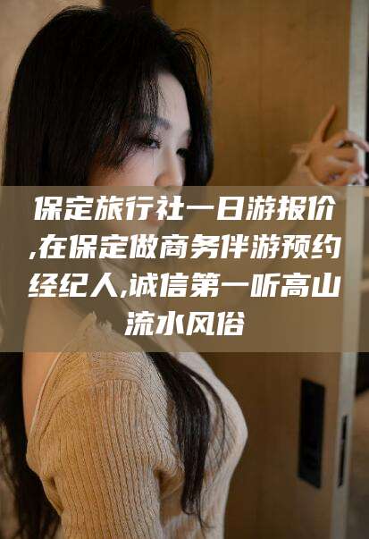 漳州保定旅行社一日游报价,在保定做商务伴游预约经纪人,诚信第一听高山流水风俗