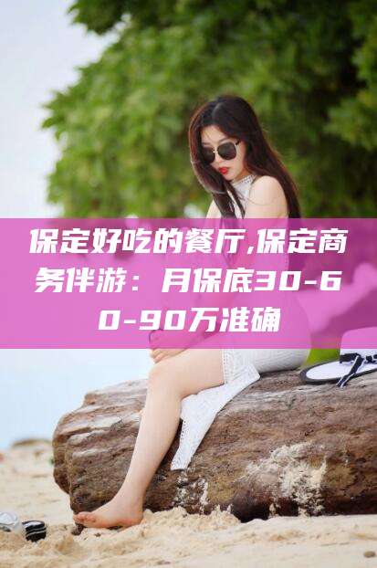 漳州保定好吃的餐厅,保定商务伴游：月保底30-60-90万准确