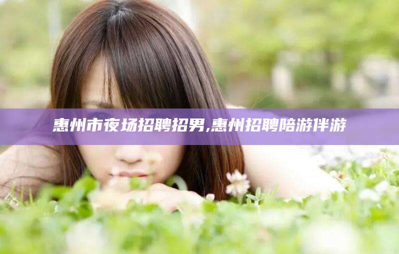 漳州惠州市夜场招聘招男,惠州招聘陪游伴游